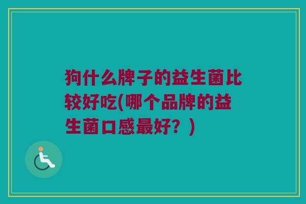 狗什么牌子的益生菌比较好吃(哪个品牌的益生菌口感最好？)