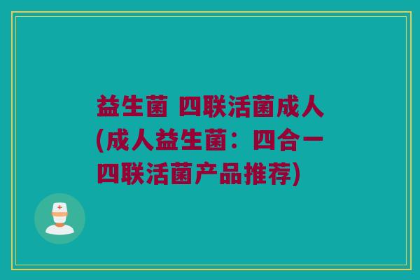 益生菌 四联活菌成人(成人益生菌：四合一四联活菌产品推荐)