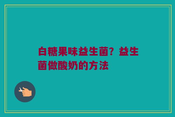 白糖果味益生菌？益生菌做酸奶的方法