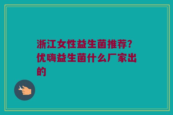 浙江女性益生菌推荐？优嗨益生菌什么厂家出的