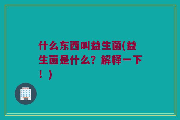什么东西叫益生菌(益生菌是什么？解释一下！)