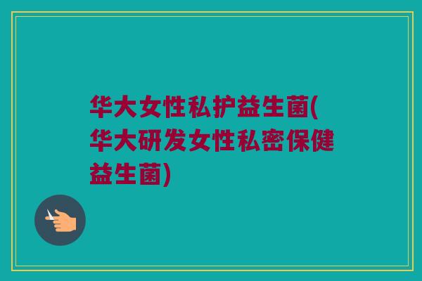华大女性私护益生菌(华大研发女性私密保健益生菌) 华大女性私护益生菌(华大研发女性私密保健益生菌)