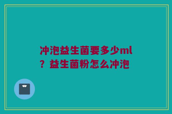 冲泡益生菌要多少ml？益生菌粉怎么冲泡