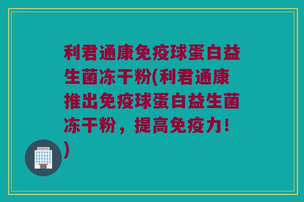 利君通康免疫球蛋白益生菌冻干粉(利君通康推出免疫球蛋白益生菌冻干粉，提高免疫力！)