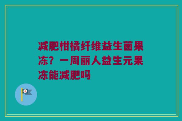 柑橘纤维益生菌果冻?一周丽人益生元果冻能吗 柑橘纤维益生菌果冻?一周丽人益生元果冻能吗