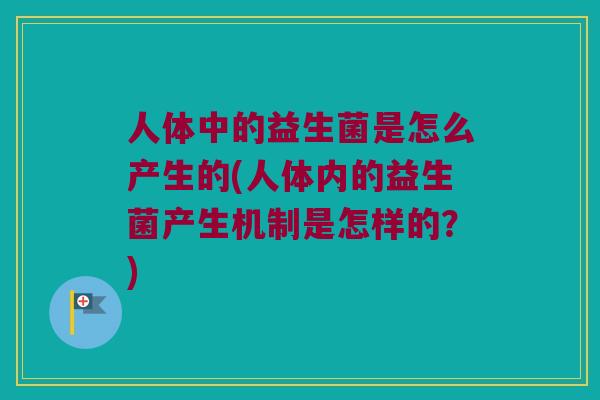 人体中的益生菌是怎么产生的(人体内的益生菌产生机制是怎样的？)