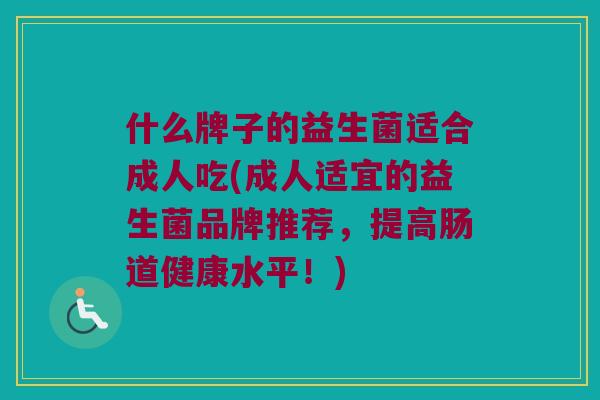 什么牌子的益生菌适合成人吃(成人适宜的益生菌品牌推荐，提高肠道健康水平！)