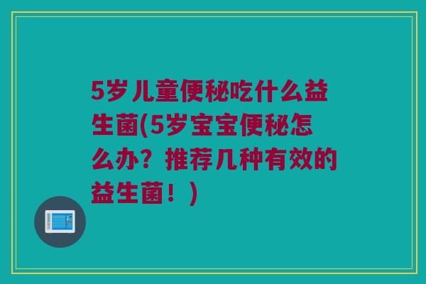 5岁儿童便秘吃什么益生菌(5岁宝宝便秘怎么办？推荐几种有效的益生菌！)