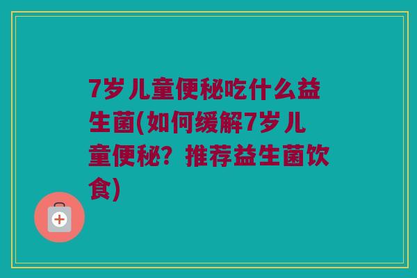 7岁儿童便秘吃什么益生菌(如何缓解7岁儿童便秘？推荐益生菌饮食)