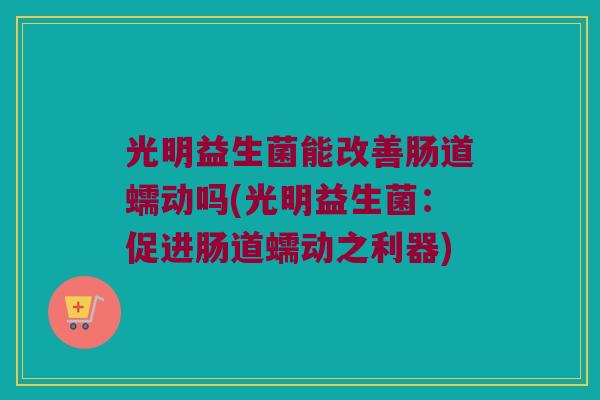 光明益生菌能改善肠道蠕动吗(光明益生菌：促进肠道蠕动之利器)