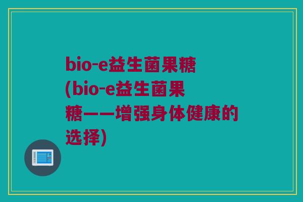 bio-e益生菌果糖(bio-e益生菌果糖——增强身体健康的选择)