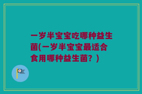 一岁半宝宝吃哪种益生菌(一岁半宝宝适合食用哪种益生菌?) 一岁半宝宝吃哪种益生菌(一岁半宝宝适合食用哪种益生菌?)