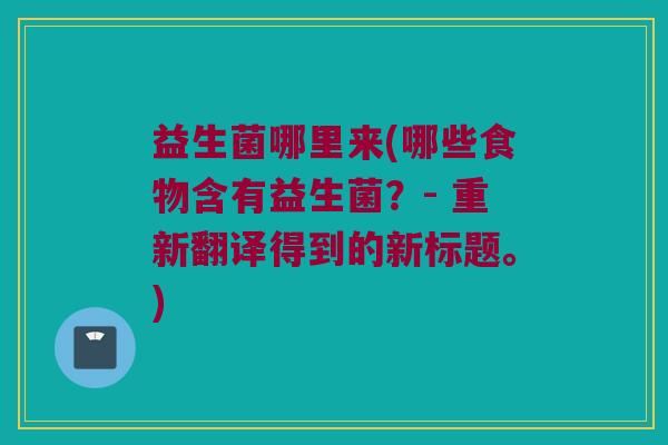 益生菌哪里来(哪些食物含有益生菌？- 重新翻译得到的新标题。)