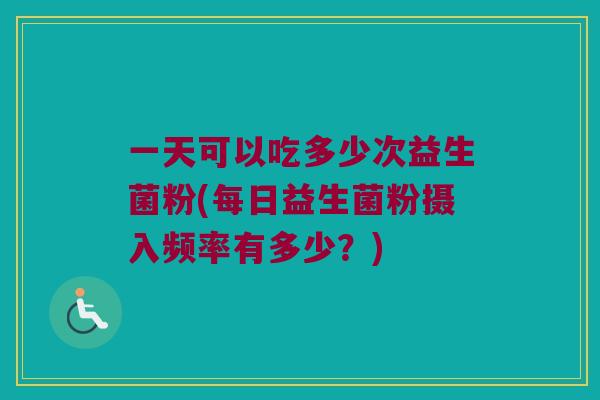 一天可以吃多少次益生菌粉(每日益生菌粉摄入频率有多少？)