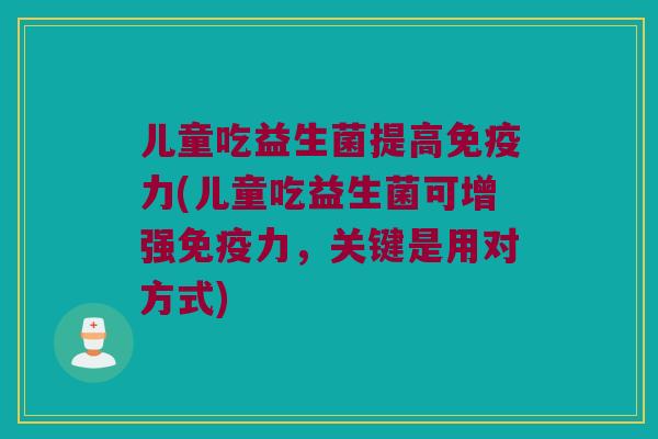 儿童吃益生菌提高免疫力(儿童吃益生菌可增强免疫力，关键是用对方式)