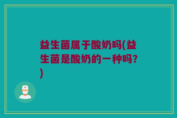 益生菌属于酸奶吗(益生菌是酸奶的一种吗？)