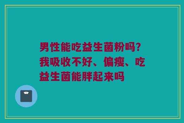 男性能吃益生菌粉吗？我吸收不好、偏瘦、吃益生菌能胖起来吗
