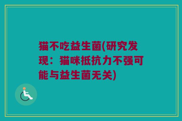 猫不吃益生菌(研究发现：猫咪抵抗力不强可能与益生菌无关)