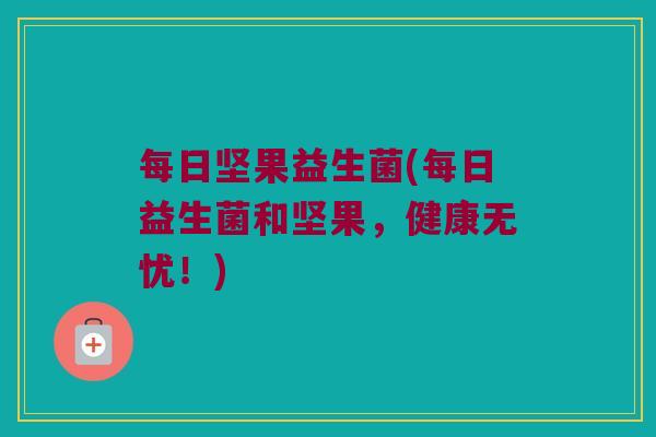 每日坚果益生菌(每日益生菌和坚果，健康无忧！)