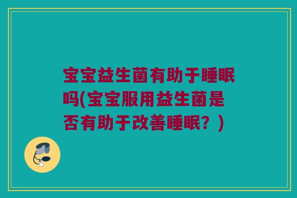 宝宝益生菌有助于睡眠吗(宝宝服用益生菌是否有助于改善睡眠？)