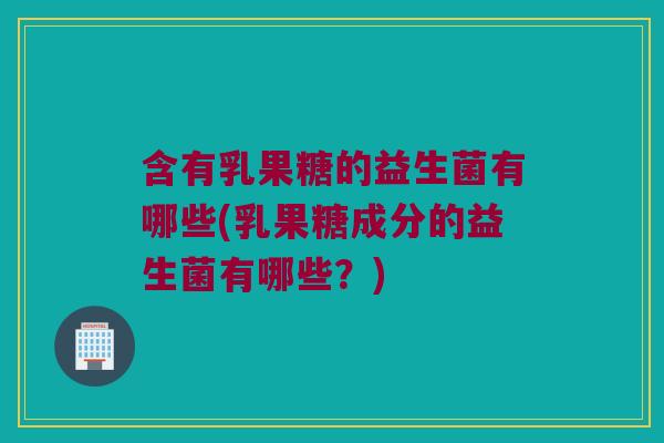 含有乳果糖的益生菌有哪些(乳果糖成分的益生菌有哪些?) 含有乳果糖的益生菌有哪些(乳果糖成分的益生菌有哪些?)