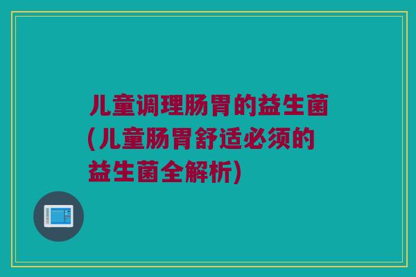 儿童调理肠胃的益生菌(儿童肠胃舒适必须的益生菌全解析)