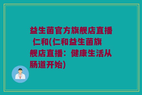 益生菌官方旗舰店直播 仁和(仁和益生菌旗舰店直播：健康生活从肠道开始)