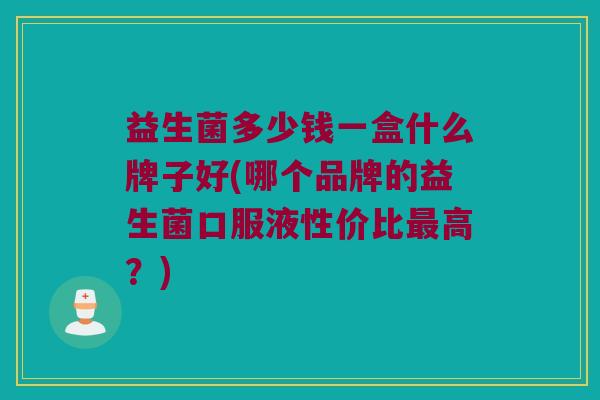 益生菌多少钱一盒什么牌子好(哪个品牌的益生菌口服液性价比最高？)