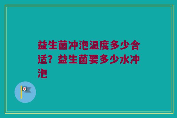 益生菌冲泡温度多少合适？益生菌要多少水冲泡