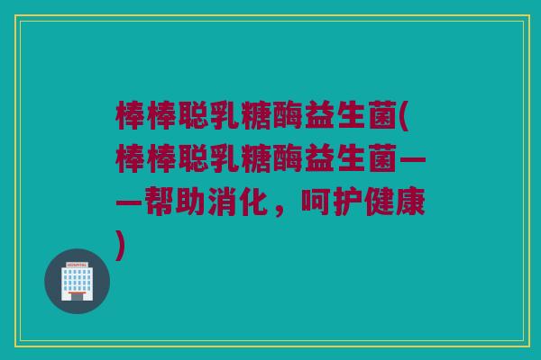 棒棒聪乳糖酶益生菌(棒棒聪乳糖酶益生菌——帮助消化，呵护健康)