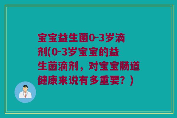 宝宝益生菌0-3岁滴剂(0-3岁宝宝的益生菌滴剂，对宝宝肠道健康来说有多重要？)