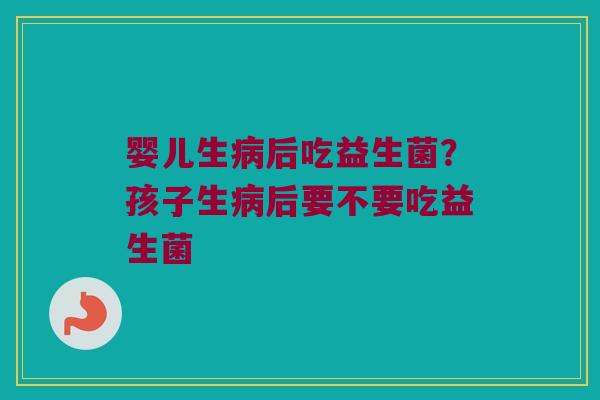 婴儿生后吃益生菌?孩子生后要不要吃益生菌 婴儿生后吃益生菌?孩子生后要不要吃益生菌