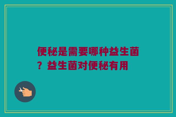 是需要哪种益生菌?益生菌对有用 是需要哪种益生菌?益生菌对有用