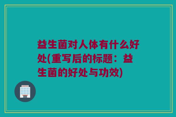 益生菌对人体有什么好处(重写后的标题：益生菌的好处与功效)