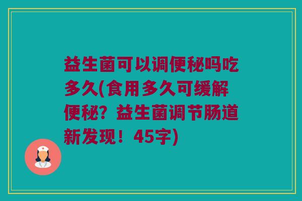 益生菌可以调便秘吗吃多久(食用多久可缓解便秘？益生菌调节肠道新发现！45字)