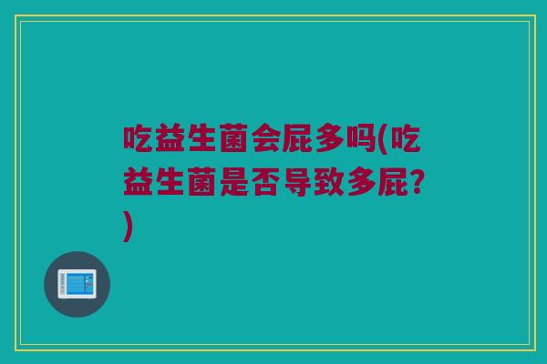 吃益生菌会屁多吗(吃益生菌是否导致多屁？)