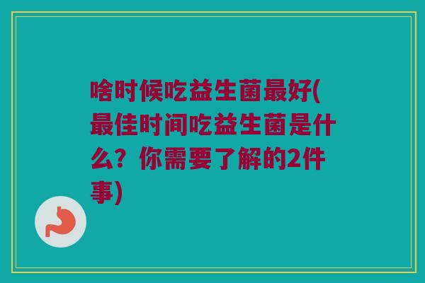 啥时候吃益生菌最好(最佳时间吃益生菌是什么？你需要了解的2件事)