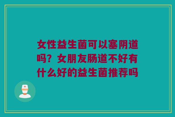 女性益生菌可以塞阴道吗？女朋友肠道不好有什么好的益生菌推荐吗
