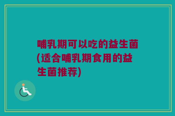 哺乳期可以吃的益生菌(适合哺乳期食用的益生菌推荐) 哺乳期可以吃的益生菌(适合哺乳期食用的益生菌推荐)