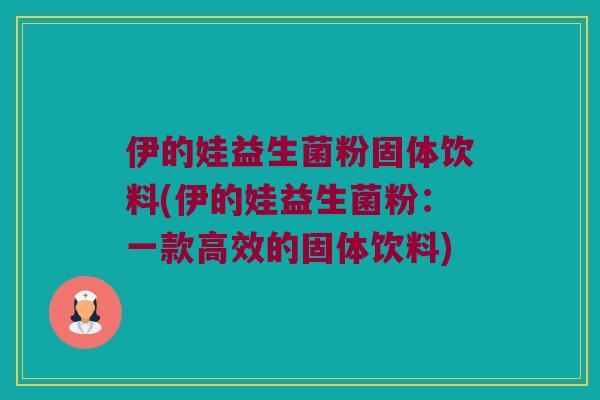 伊的娃益生菌粉固体饮料(伊的娃益生菌粉：一款高效的固体饮料)