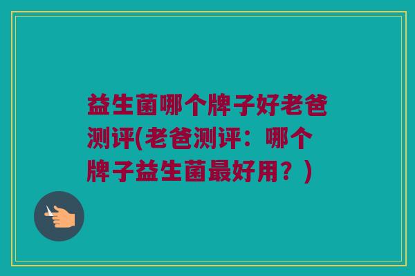 益生菌哪个牌子好老爸测评(老爸测评：哪个牌子益生菌最好用？)