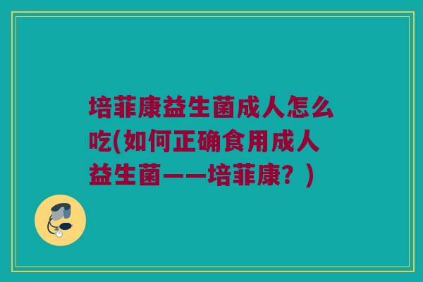培菲康益生菌成人怎么吃(如何正确食用成人益生菌——培菲康？)