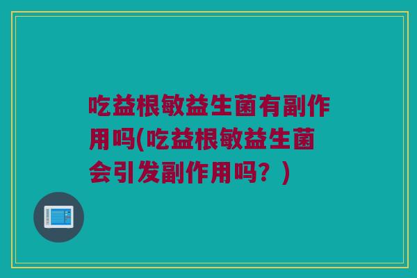 吃益根敏益生菌有副作用吗(吃益根敏益生菌会引发副作用吗？)