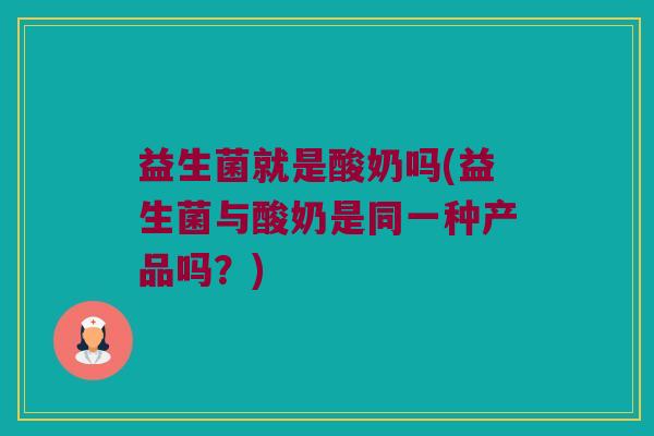 益生菌就是酸奶吗(益生菌与酸奶是同一种产品吗？)