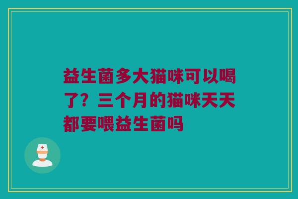 益生菌多大猫咪可以喝了？三个月的猫咪天天都要喂益生菌吗