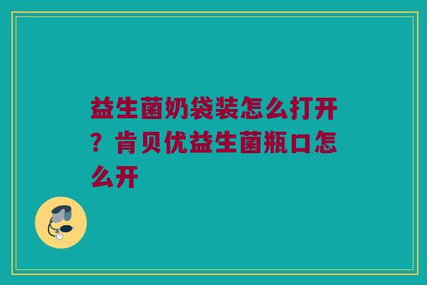益生菌奶袋装怎么打开？肯贝优益生菌瓶口怎么开