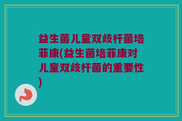 益生菌儿童双歧杆菌培菲康(益生菌培菲康对儿童双歧杆菌的重要性)