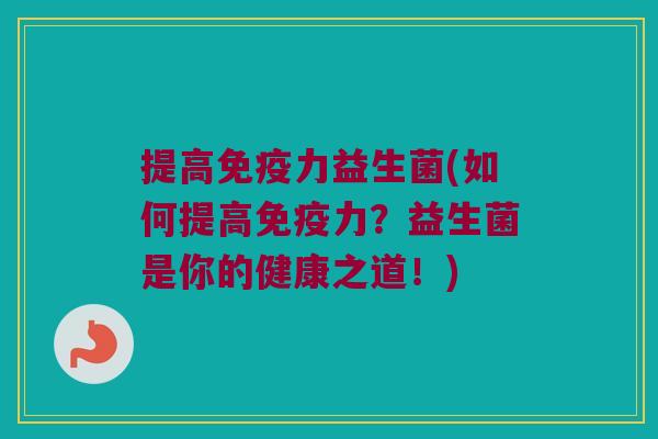提高免疫力益生菌(如何提高免疫力？益生菌是你的健康之道！)