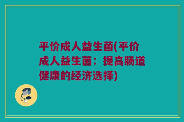 平价成人益生菌(平价成人益生菌：提高肠道健康的经济选择)