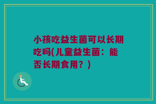 小孩吃益生菌可以长期吃吗(儿童益生菌：能否长期食用？)